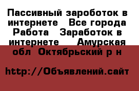 Пассивный зароботок в интернете - Все города Работа » Заработок в интернете   . Амурская обл.,Октябрьский р-н